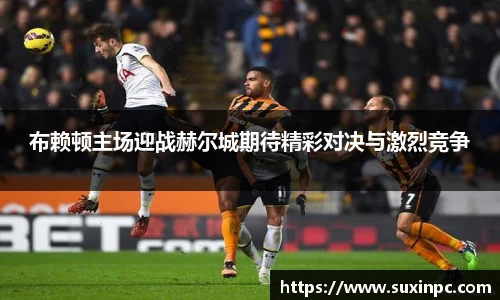 布赖顿主场迎战赫尔城期待精彩对决与激烈竞争